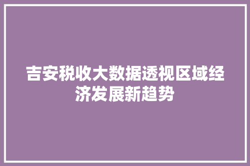 吉安税收大数据透视区域经济发展新趋势