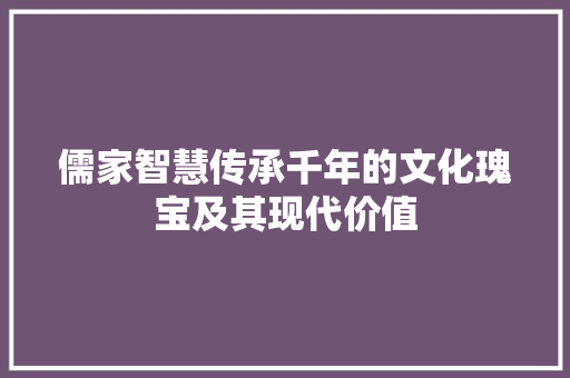 儒家智慧传承千年的文化瑰宝及其现代价值