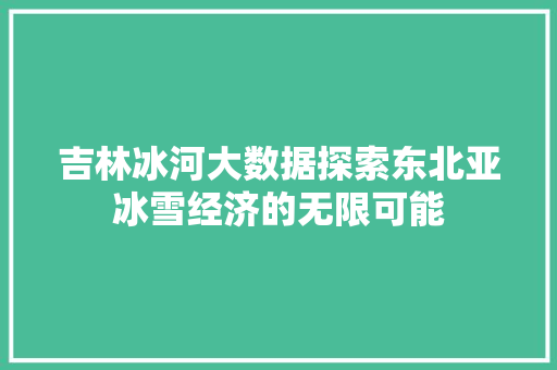 吉林冰河大数据探索东北亚冰雪经济的无限可能