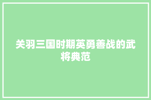 关羽三国时期英勇善战的武将典范