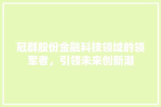冠群股份金融科技领域的领军者，引领未来创新潮
