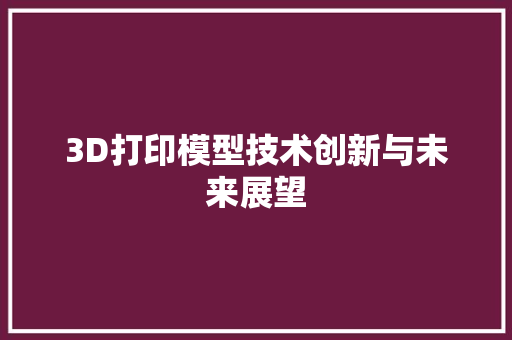 3D打印模型技术创新与未来展望