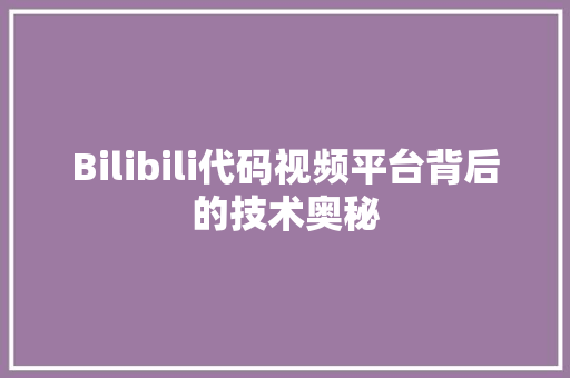 Bilibili代码视频平台背后的技术奥秘