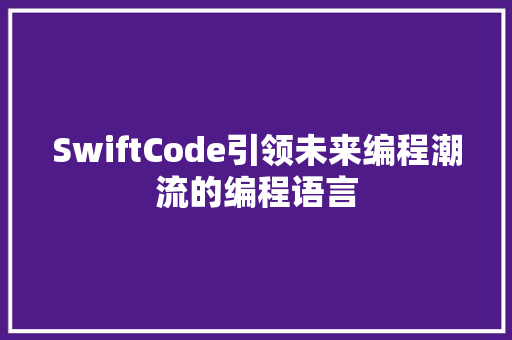 SwiftCode引领未来编程潮流的编程语言