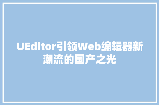 UEditor引领Web编辑器新潮流的国产之光