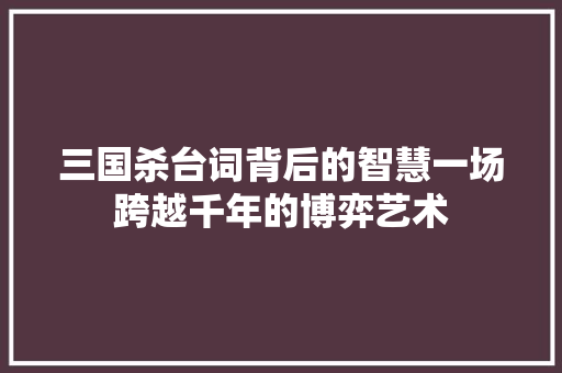 三国杀台词背后的智慧一场跨越千年的博弈艺术