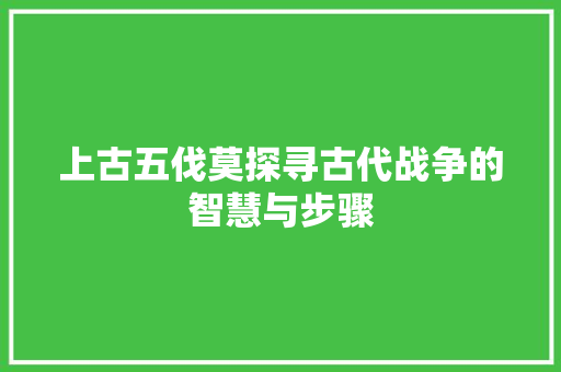 上古五伐莫探寻古代战争的智慧与步骤