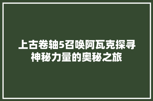 上古卷轴5召唤阿瓦克探寻神秘力量的奥秘之旅