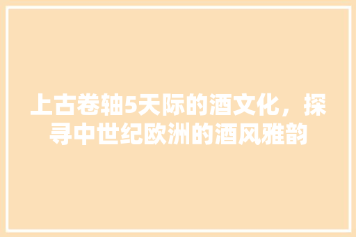 上古卷轴5天际的酒文化，探寻中世纪欧洲的酒风雅韵