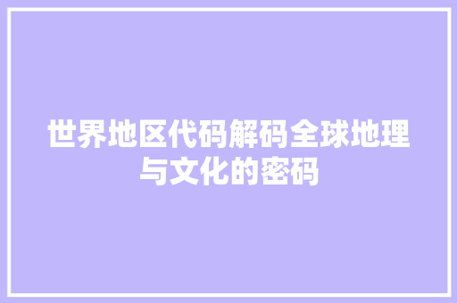 世界地区代码解码全球地理与文化的密码
