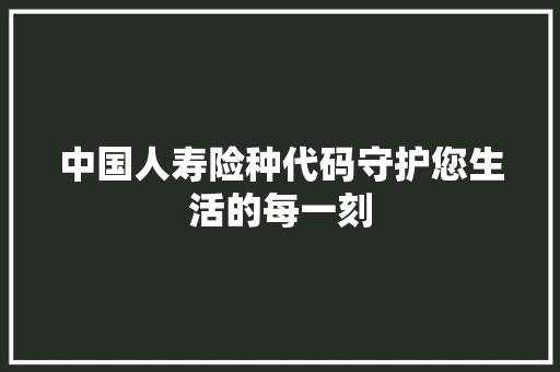 中国人寿险种代码守护您生活的每一刻