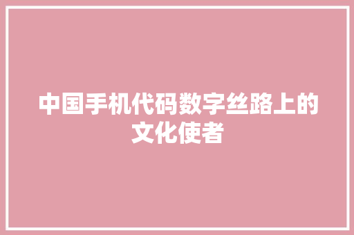 中国手机代码数字丝路上的文化使者  第1张