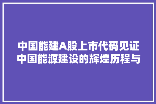 中国能建A股上市代码见证中国能源建设的辉煌历程与未来展望