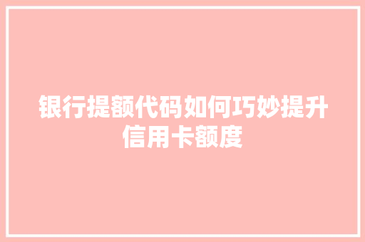 银行提额代码如何巧妙提升信用卡额度
