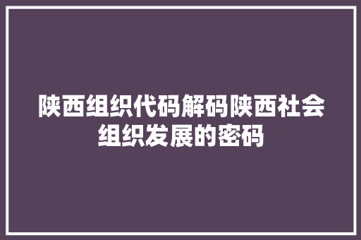 陕西组织代码解码陕西社会组织发展的密码  第1张