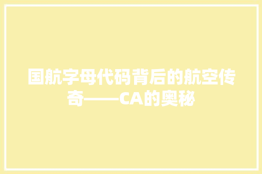 国航字母代码背后的航空传奇——CA的奥秘