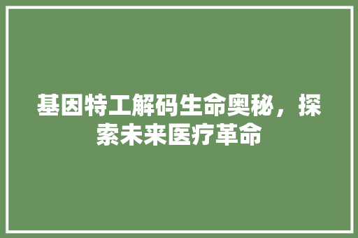 基因特工解码生命奥秘，探索未来医疗革命