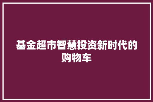 基金超市智慧投资新时代的购物车