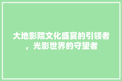 大地影院文化盛宴的引领者，光影世界的守望者