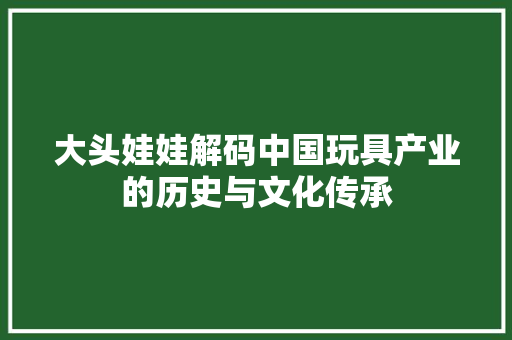 大头娃娃解码中国玩具产业的历史与文化传承