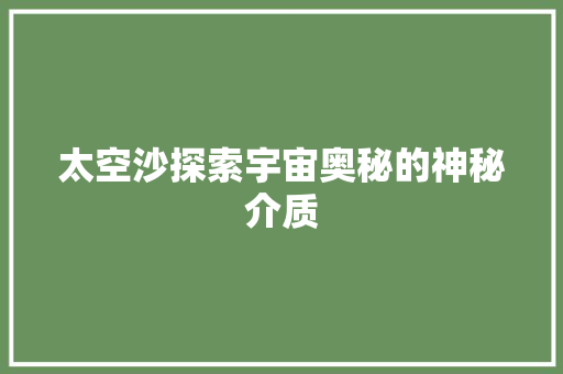 太空沙探索宇宙奥秘的神秘介质