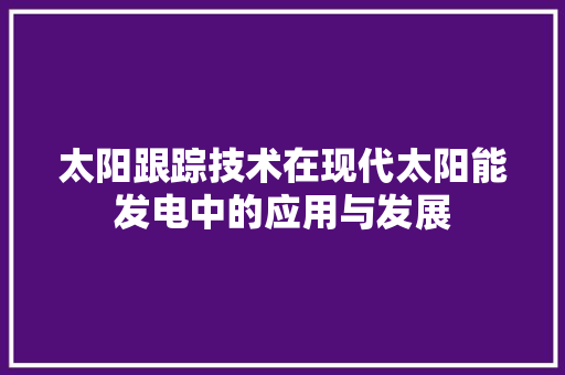 太阳跟踪技术在现代太阳能发电中的应用与发展
