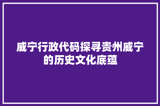 威宁行政代码探寻贵州威宁的历史文化底蕴