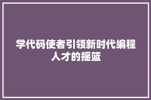 学代码使者引领新时代编程人才的摇篮