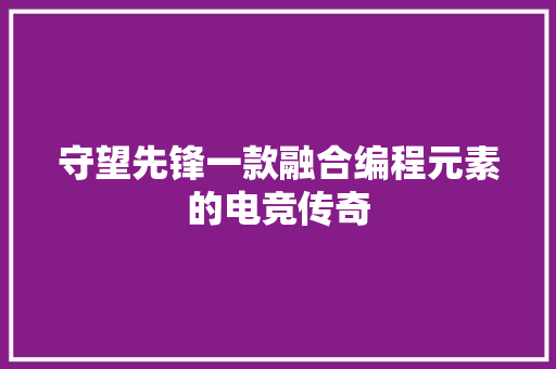 守望先锋一款融合编程元素的电竞传奇