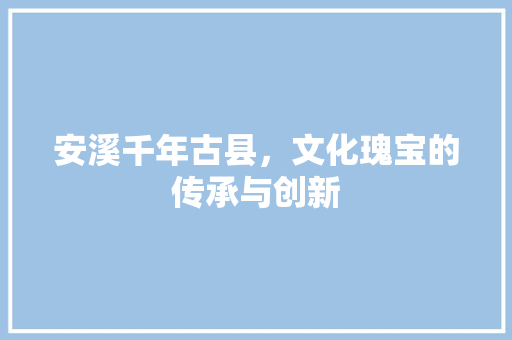 安溪千年古县，文化瑰宝的传承与创新