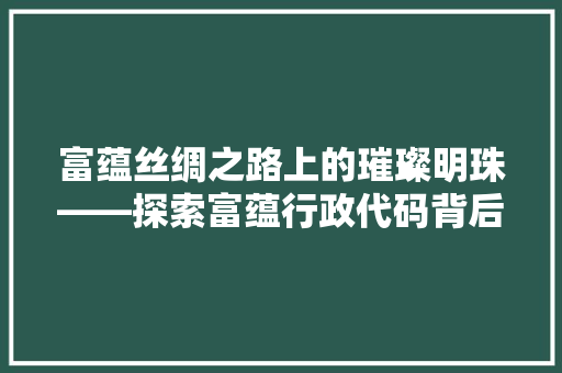 富蕴丝绸之路上的璀璨明珠——探索富蕴行政代码背后的历史与文化
