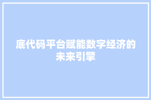 底代码平台赋能数字经济的未来引擎  第1张