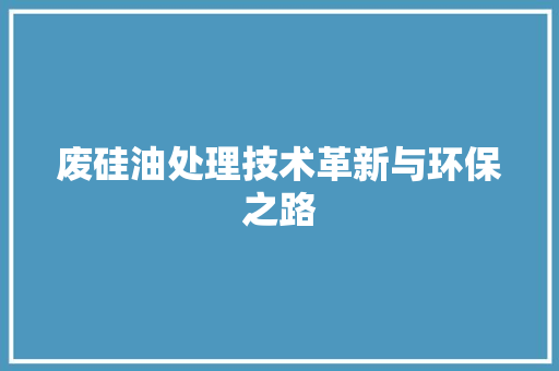 废硅油处理技术革新与环保之路