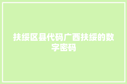 扶绥区县代码广西扶绥的数字密码