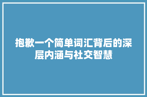 抱歉一个简单词汇背后的深层内涵与社交智慧