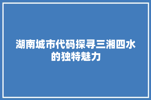 湖南城市代码探寻三湘四水的独特魅力  第1张