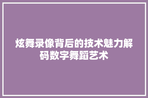 炫舞录像背后的技术魅力解码数字舞蹈艺术