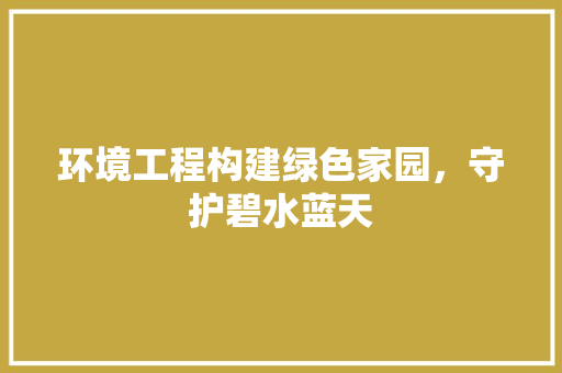 环境工程构建绿色家园，守护碧水蓝天