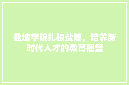 盐城学院扎根盐城，培养新时代人才的教育摇篮