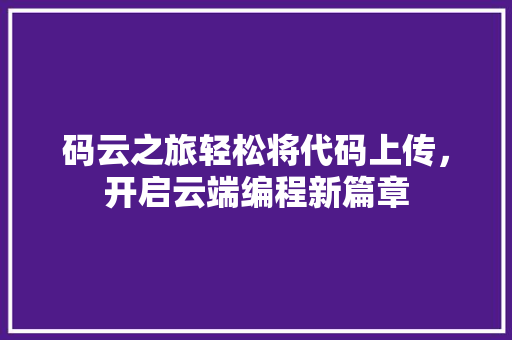 码云之旅轻松将代码上传，开启云端编程新篇章