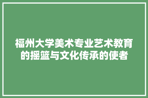 福州大学美术专业艺术教育的摇篮与文化传承的使者