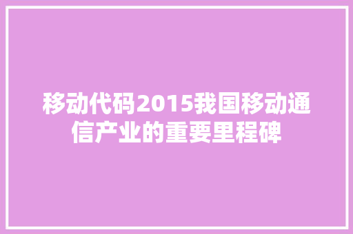 移动代码2015我国移动通信产业的重要里程碑