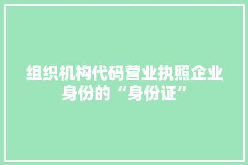 组织机构代码营业执照企业身份的“身份证”