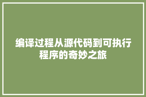 编译过程从源代码到可执行程序的奇妙之旅