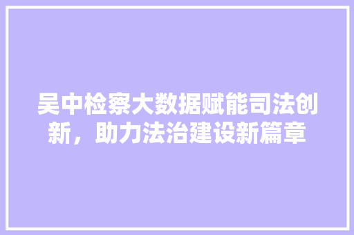 吴中检察大数据赋能司法创新，助力法治建设新篇章