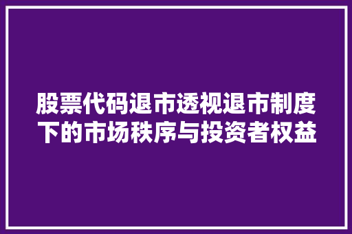 股票代码退市透视退市制度下的市场秩序与投资者权益