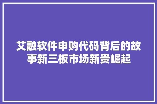 艾融软件申购代码背后的故事新三板市场新贵崛起