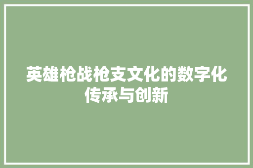 英雄枪战枪支文化的数字化传承与创新