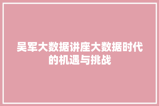 吴军大数据讲座大数据时代的机遇与挑战