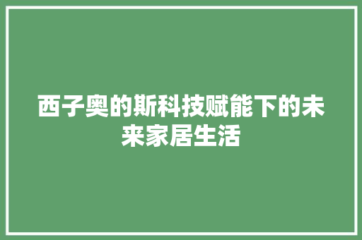 西子奥的斯科技赋能下的未来家居生活  第1张
